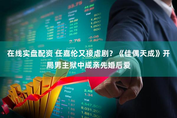 在线实盘配资 任嘉伦又接虐剧？《佳偶天成》开局男主狱中成亲先婚后爱