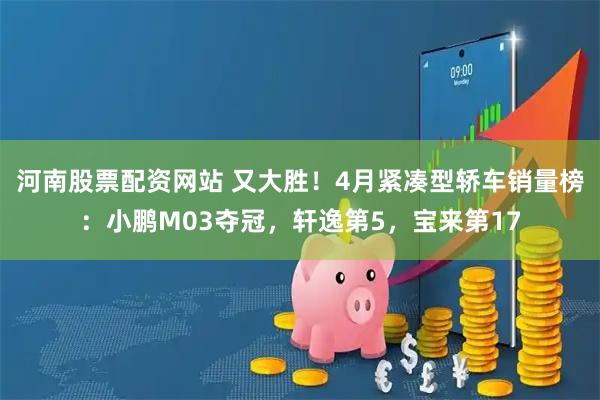 河南股票配资网站 又大胜！4月紧凑型轿车销量榜：小鹏M03夺冠，轩逸第5，宝来第17