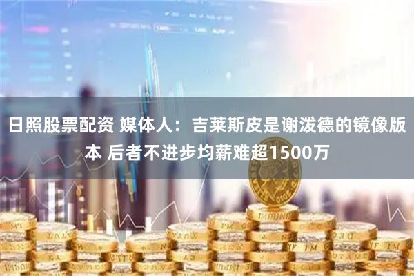 日照股票配资 媒体人：吉莱斯皮是谢泼德的镜像版本 后者不进步均薪难超1500万