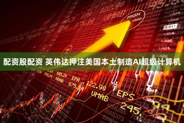 配资股配资 英伟达押注美国本土制造AI超级计算机