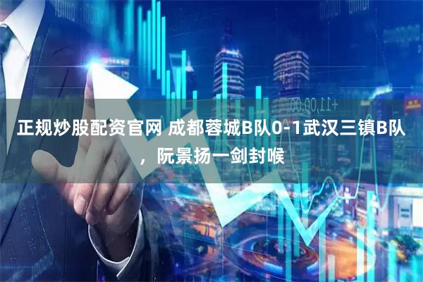 正规炒股配资官网 成都蓉城B队0-1武汉三镇B队，阮景扬一剑封喉