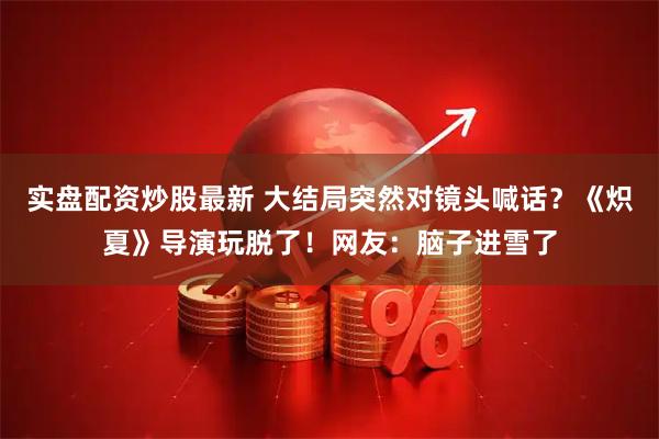 实盘配资炒股最新 大结局突然对镜头喊话？《炽夏》导演玩脱了！网友：脑子进雪了