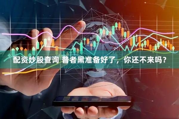 配资炒股查询 普者黑准备好了，你还不来吗？