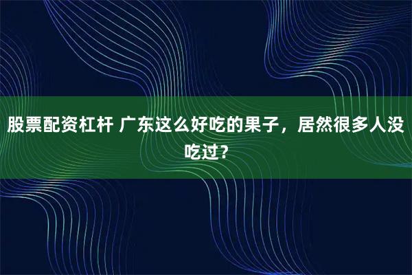 股票配资杠杆 广东这么好吃的果子，居然很多人没吃过？