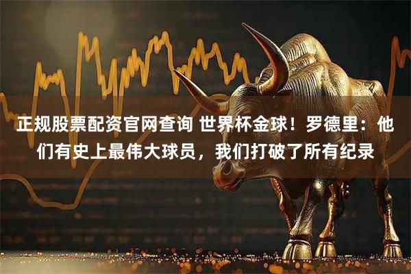 正规股票配资官网查询 世界杯金球！罗德里：他们有史上最伟大球员，我们打破了所有纪录