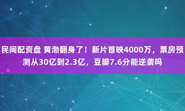 民间配资盘 黄渤翻身了！新片首映4000万，票房预测从30亿到2.3亿，豆瓣7.6分能逆袭吗