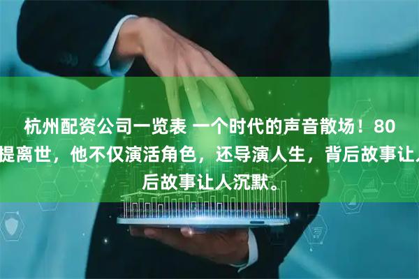 杭州配资公司一览表 一个时代的声音散场！80岁阿凡提离世，他不仅演活角色，还导演人生，背后故事让人沉默。