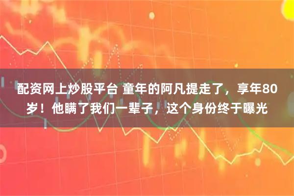 配资网上炒股平台 童年的阿凡提走了，享年80岁！他瞒了我们一辈子，这个身份终于曝光