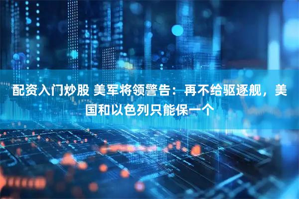 配资入门炒股 美军将领警告：再不给驱逐舰，美国和以色列只能保一个