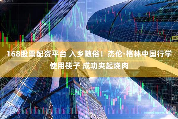 168股票配资平台 入乡随俗！杰伦·格林中国行学使用筷子 成功夹起烧肉