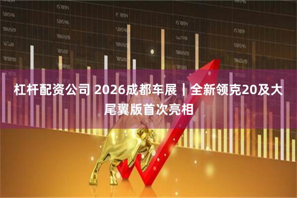 杠杆配资公司 2026成都车展｜全新领克20及大尾翼版首次亮相