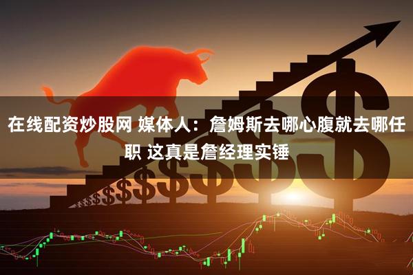 在线配资炒股网 媒体人：詹姆斯去哪心腹就去哪任职 这真是詹经理实锤